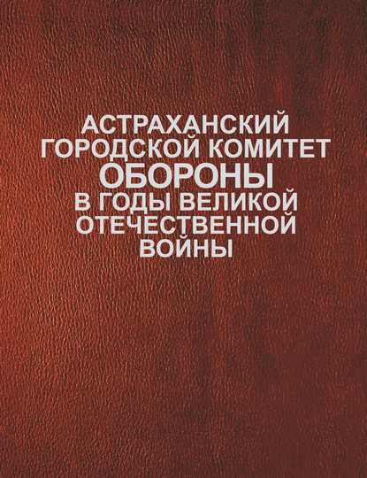 Астраханский городской комитет обороны в годы Великой Отечественной войны - Сборник