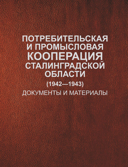 Потребительская и промысловая кооперация Сталинградской области (1942–1943). Документы и материалы - Группа авторов