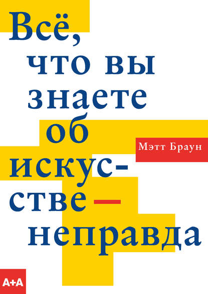 Всё, что вы знаете об искусстве – неправда - Мэтт Браун