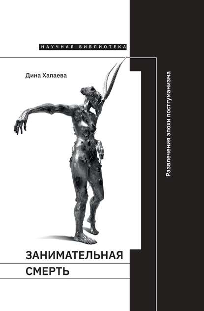 Занимательная смерть. Развлечения эпохи постгуманизма - Дина Хапаева