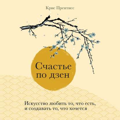 Счастье по дзен. Искусство любить то, что есть, и создавать то, что хочется - Крис Прентисс