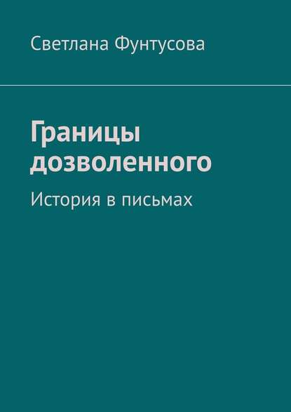 Границы дозволенного. История в письмах - Светлана Фунтусова