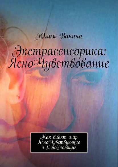 Экстрасенсорика: ЯсноЧувствование. Как видят мир ЯсноЧувствующие и ЯсноЗнающие - Юлия Ванина