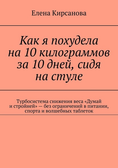 Как я похудела на 10 килограммов за 10 дней, сидя на стуле. Турбосистема снижения веса «Думай и стройней» – без ограничений в питании, спорта и волшебных таблеток - Елена Кирсанова