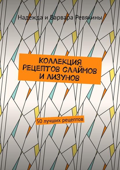 Коллекция рецептов слаймов и лизунов. 50 лучших рецептов - Надежда Ревякина