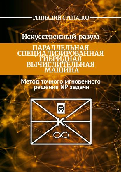 Искусственный разум. Параллельная специализированная гибридная машина. Метод точного мгновенного решения NP задачи - Геннадий Васильевич Степанов