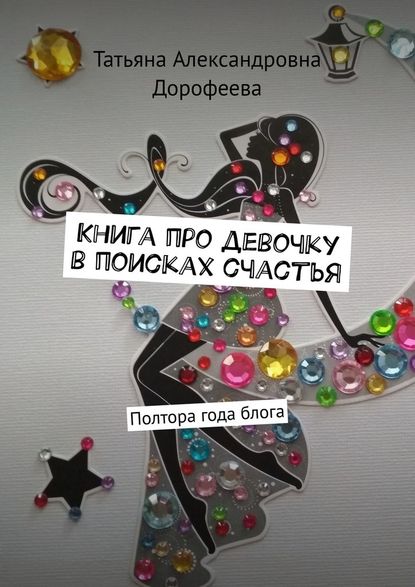 Книга про девочку в поисках счастья. Полтора года блога - Татьяна Александровна Дорофеева