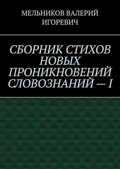 СБОРНИК СТИХОВ НОВЫХ ПРОНИКНОВЕНИЙ СЛОВОЗНАНИЙ – I - Валерий Игоревич Мельников