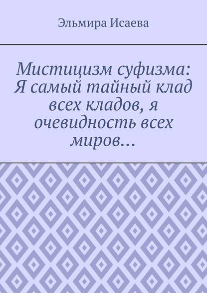 Мистицизм суфизма: Я самый тайный клад всех кладов, я очевидность всех миров… - Эльмира Исаева