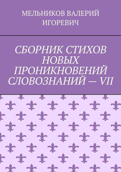 СБОРНИК СТИХОВ НОВЫХ ПРОНИКНОВЕНИЙ СЛОВОЗНАНИЙ – VII — Валерий Игоревич Мельников