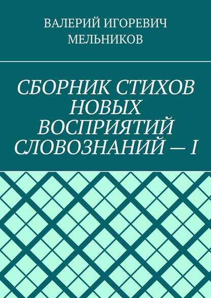 СБОРНИК СТИХОВ НОВЫХ ВОСПРИЯТИЙ СЛОВОЗНАНИЙ – I - Валерий Игоревич Мельников