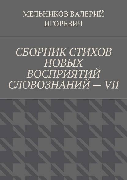 СБОРНИК СТИХОВ НОВЫХ ВОСПРИЯТИЙ СЛОВОЗНАНИЙ – VII — Валерий Игоревич Мельников