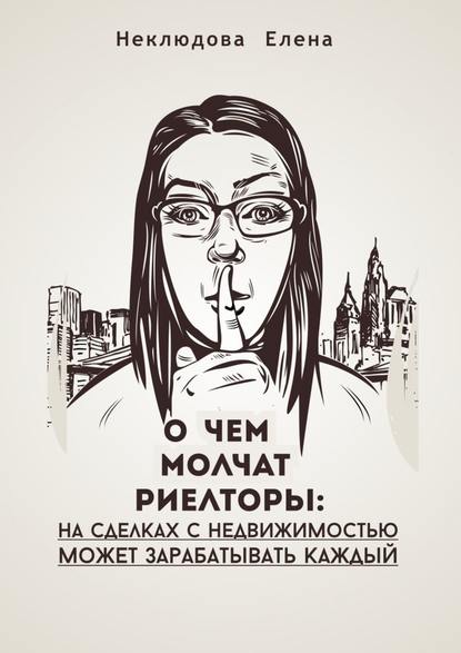 О ЧЕМ МОЛЧАТ РИЕЛТОРЫ: на сделках с недвижимостью может зарабатывать каждый - Елена Неклюдова