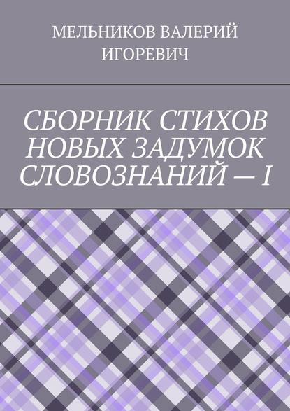 СБОРНИК СТИХОВ НОВЫХ ЗАДУМОК СЛОВОЗНАНИЙ – I — Валерий Игоревич Мельников