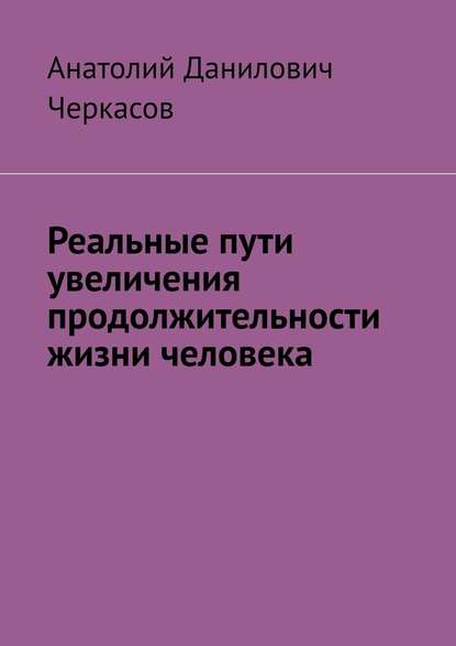 Реальные пути увеличения продолжительности жизни человека - Анатолий Данилович Черкасов