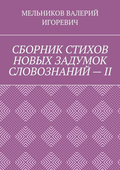 СБОРНИК СТИХОВ НОВЫХ ЗАДУМОК СЛОВОЗНАНИЙ – II — Валерий Игоревич Мельников