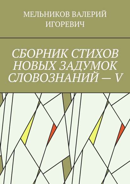 СБОРНИК СТИХОВ НОВЫХ ЗАДУМОК СЛОВОЗНАНИЙ – V - Валерий Игоревич Мельников