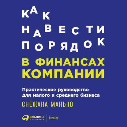 Как навести порядок в финансах компании: Практическое руководство для малого и среднего бизнеса - Снежана Манько