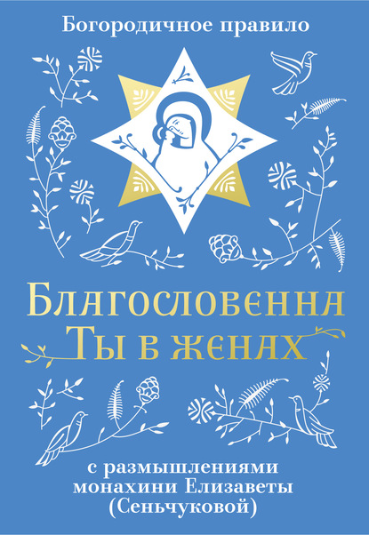 Благословенна Ты в женах. Богородичное правило с размышлениями монахини Елизаветы (Сеньчуковой) — Монахиня Елизавета (М. Сенчукова)