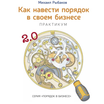 Как навести порядок в своем бизнесе. Как построить надежную систему из ненадежных элементов. Практикум - Михаил Рыбаков