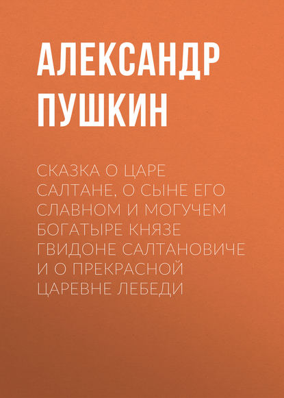 Сказка о царе Салтане, о сыне его славном и могучем богатыре князе Гвидоне Салтановиче и о прекрасной царевне Лебеди - Александр Пушкин