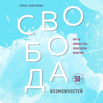 Свобода возможностей. Кем ты можешь стать, когда совсем вырастешь - Елена Самсонова