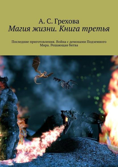 Магия жизни. Книга третья. Последние приготовления. Война с демонами Подземного Мира. Решающая битва - А. С. Грехова