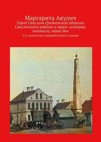 Город Свислочь Гродненской области Свислочского района и евреи: история, холокост, наши дни. 2-е, полностью переработанное издание — Маргарита Акулич