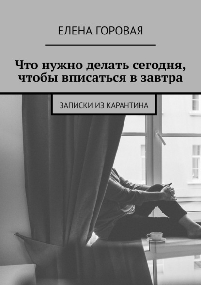 Что нужно делать сегодня, чтобы вписаться в завтра. Записки из карантина — Елена Горовая