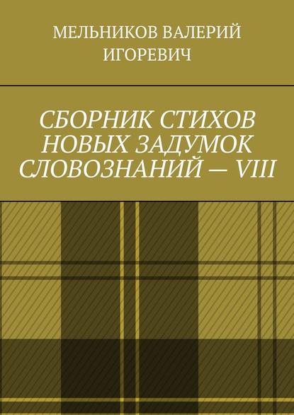 СБОРНИК СТИХОВ НОВЫХ ЗАДУМОК СЛОВОЗНАНИЙ – VIII - Валерий Игоревич Мельников