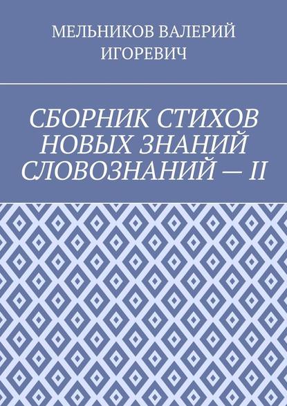 СБОРНИК СТИХОВ НОВЫХ ЗНАНИЙ СЛОВОЗНАНИЙ – II - Валерий Игоревич Мельников