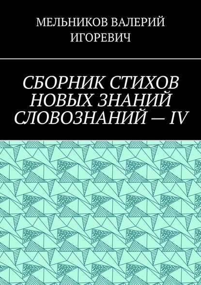 СБОРНИК СТИХОВ НОВЫХ ЗНАНИЙ СЛОВОЗНАНИЙ – IV - Валерий Игоревич Мельников