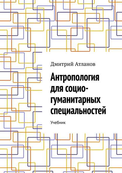 Антропология для социо-гуманитарных специальностей. Учебник — Дмитрий Атланов