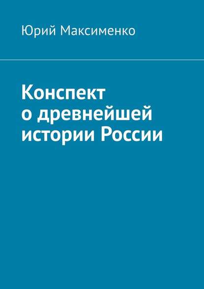 Конспект о древнейшей истории России - Юрий Владимирович Максименко