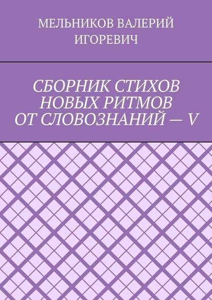 СБОРНИК СТИХОВ НОВЫХ РИТМОВ ОТ СЛОВОЗНАНИЙ – V - Валерий Игоревич Мельников