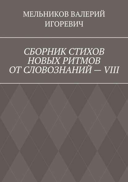 СБОРНИК СТИХОВ НОВЫХ РИТМОВ ОТ СЛОВОЗНАНИЙ – VIII - Валерий Игоревич Мельников