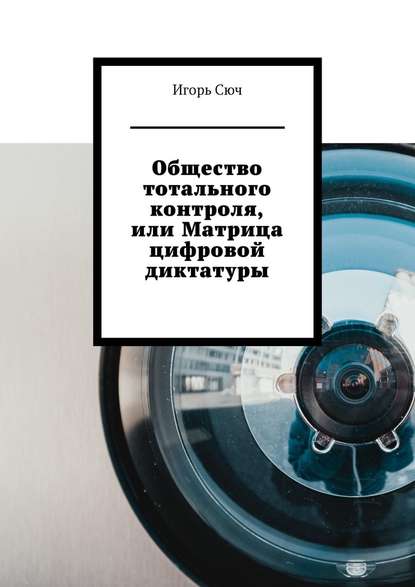 Общество тотального контроля, или Матрица цифровой диктатуры - Игорь Сюч