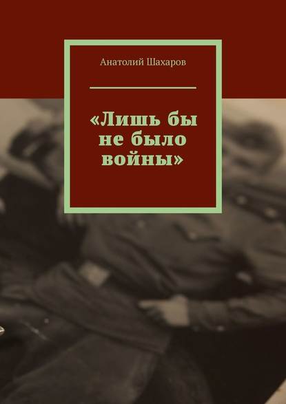 «Лишь бы не было войны» - Анатолий Николаевич Шахаров