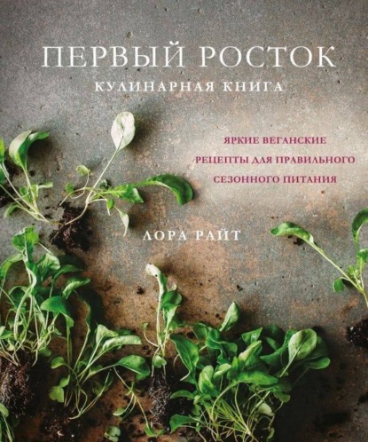 Первый росток. Яркие веганские рецепты для правильного сезонного питания - Лора Райт