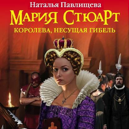 Мария Стюарт. Королева, несущая гибель - Наталья Павлищева