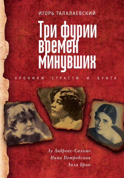 Три фурии времен минувших. Хроники страсти и бунта. Лу Андреас-Саломе, Нина Петровская, Лиля Брик - Игорь Талалаевский