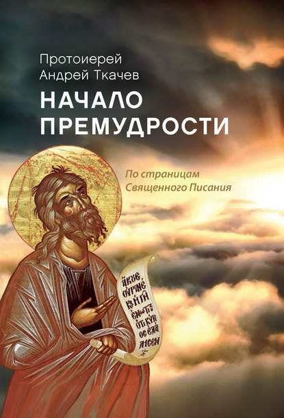 Начало премудрости. По страницам Священного Писания — протоиерей Андрей Ткачев