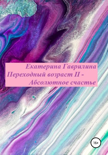 Переходный возраст II – Абсолютное счастье — Екатерина Александровна Гаврилина