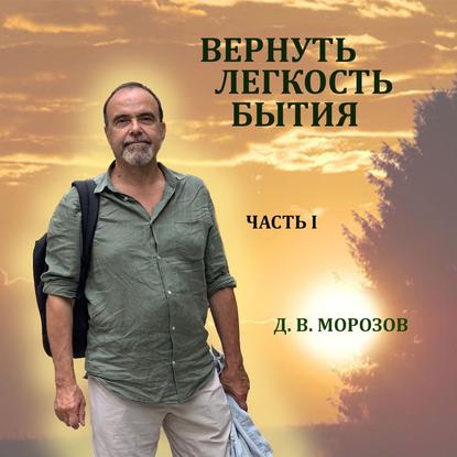 Вернуть легкость бытия Часть 1 - Дмитрий Владимирович Морозов