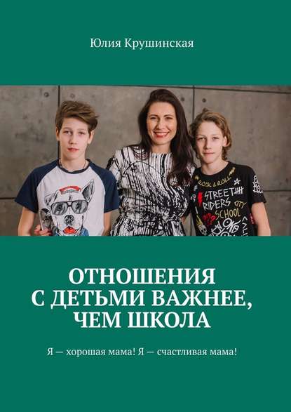 Отношения с детьми важнее, чем школа. Я – хорошая мама! Я – счастливая мама! - Юлия Владимировна Крушинская