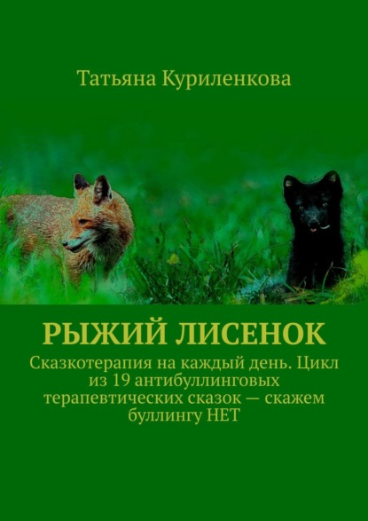 Рыжий лисенок. Сказкотерапия на каждый день. Цикл из 19 антибуллинговых терапевтических сказок – скажем буллингу НЕТ - Татьяна Куриленкова