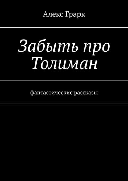 Забыть про Толиман. Фантастические рассказы - Алекс Грарк