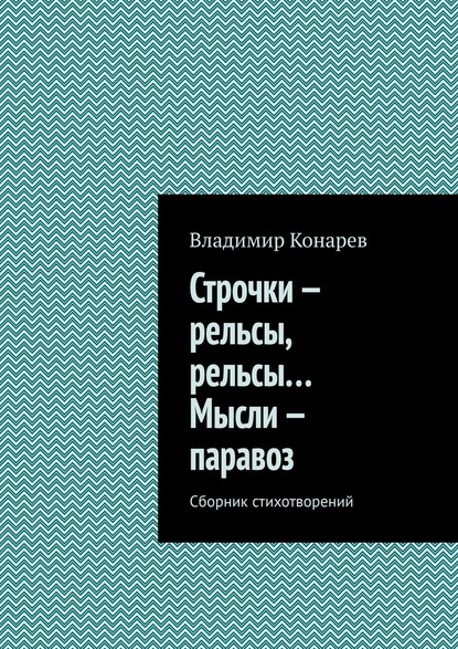 Строчки – рельсы, рельсы… Мысли – паравоз. Сборник стихотворений - Владимир Конарев