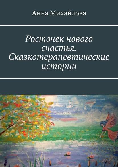 Росточек нового счастья. Сказкотерапевтические истории - Анна Михайлова