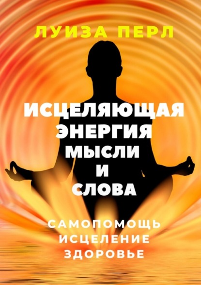 Исцеляющая энергия мысли и слова. Самопомощь. Исцеление. Здоровье - Луиза Перл